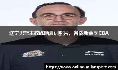 辽宁男篮主教练晒夏训照片，备战新赛季CBA