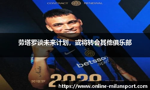 劳塔罗谈未来计划，或将转会其他俱乐部