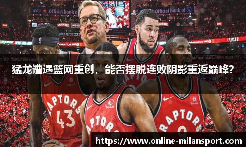 猛龙遭遇篮网重创，能否摆脱连败阴影重返巅峰？