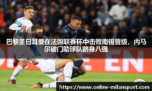 巴黎圣日耳曼在法国联赛杯中击败南锡晋级，内马尔破门助球队跻身八强