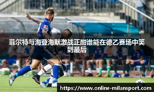 菲尔特与海登海默激战正酣谁能在德乙赛场中笑到最后
