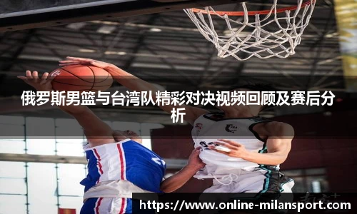 俄罗斯男篮与台湾队精彩对决视频回顾及赛后分析