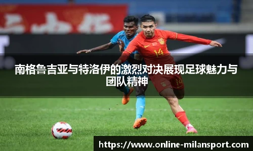 南格鲁吉亚与特洛伊的激烈对决展现足球魅力与团队精神