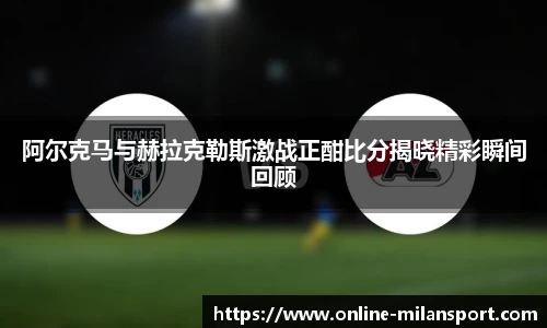阿尔克马与赫拉克勒斯激战正酣比分揭晓精彩瞬间回顾