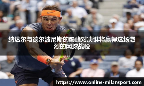 纳达尔与德尔波尼斯的巅峰对决谁将赢得这场激烈的网球战役