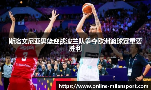 斯洛文尼亚男篮迎战波兰队争夺欧洲篮球赛重要胜利