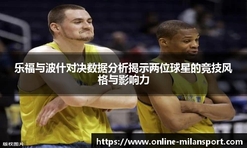 乐福与波什对决数据分析揭示两位球星的竞技风格与影响力