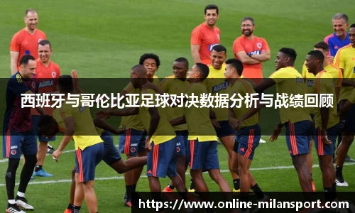 西班牙与哥伦比亚足球对决数据分析与战绩回顾