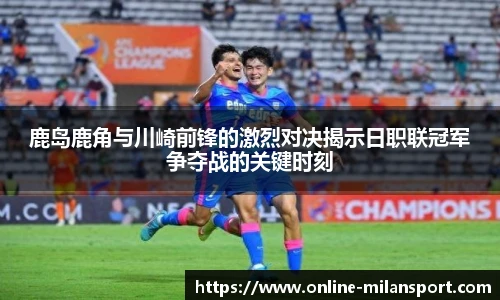 鹿岛鹿角与川崎前锋的激烈对决揭示日职联冠军争夺战的关键时刻